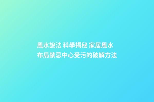 風水說法 科學揭秘 家居風水布局禁忌中心受污的破解方法